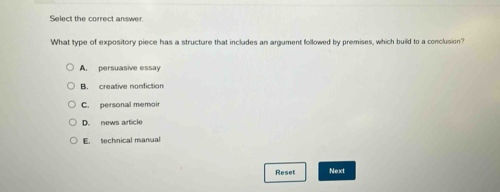 select the correct answer.\nwhat type of expository piece has a structure that includes an argument followed by premises, which build to a conclusion?\na. persuasive essay\nb. creative nonfiction\nc. personal memoir\nd. news article\ne. technical manual