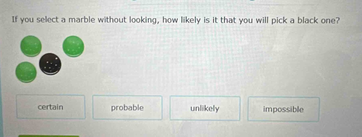 if you select a marble without looking, how likely is it that you will pick a black one? certain probable unlikely impossible