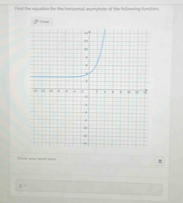 find the equation for the horizontal asymptote of the following function.\nshow your work here\ny =