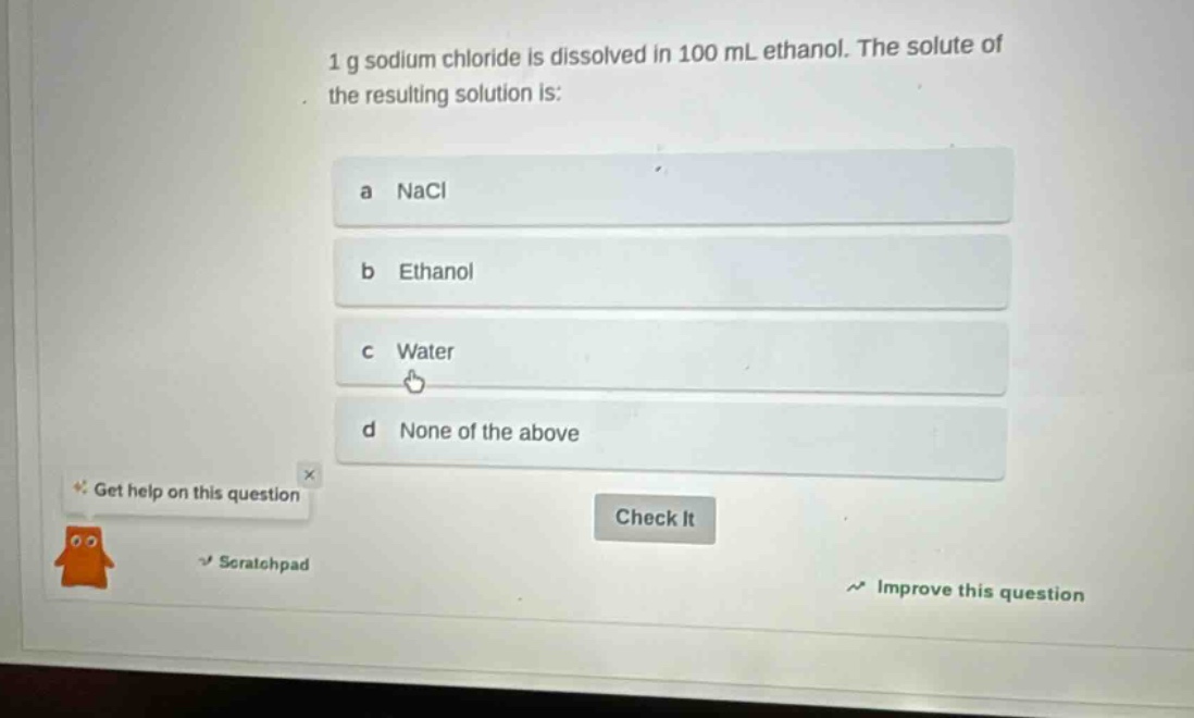 1 g sodium chloride is dissolved in 100 ml ethanol. the solute of the resulting solution is:\na nacl\nb ethanol\nc water\nd none of the above