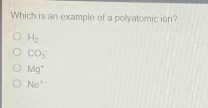 which is an example of a polyatomic ion?\no h₂\no co₃⁻\no mg⁺\no ne⁺⁻