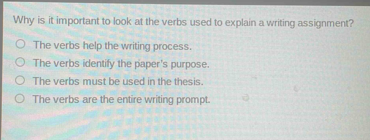 why is it important to look at the verbs used to explain a writing assignment?\nthe verbs help the writing process.\nthe verbs identify the paper’s purpose.\nthe verbs must be used in the thesis.\nthe verbs are the entire writing prompt.