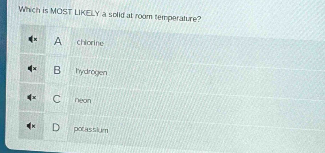 which is most likely a solid at room temperature? a chlorine b hydrogen c neon d potassium