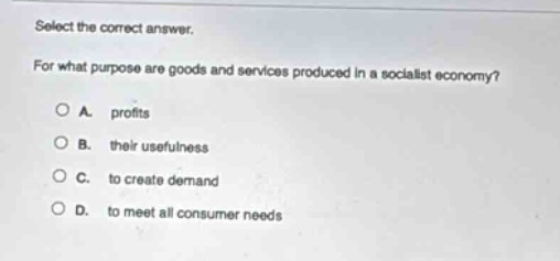 select the correct answer.\nfor what purpose are goods and services produced in a socialist economy?\na. profits\nb. their usefulness\nc. to create demand\nd. to meet all consumer needs