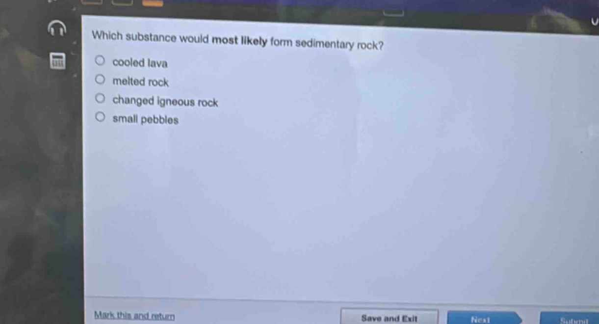 which substance would most likely form sedimentary rock?\ncooled lava\nmelted rock\nchanged igneous rock\nsmall pebbles