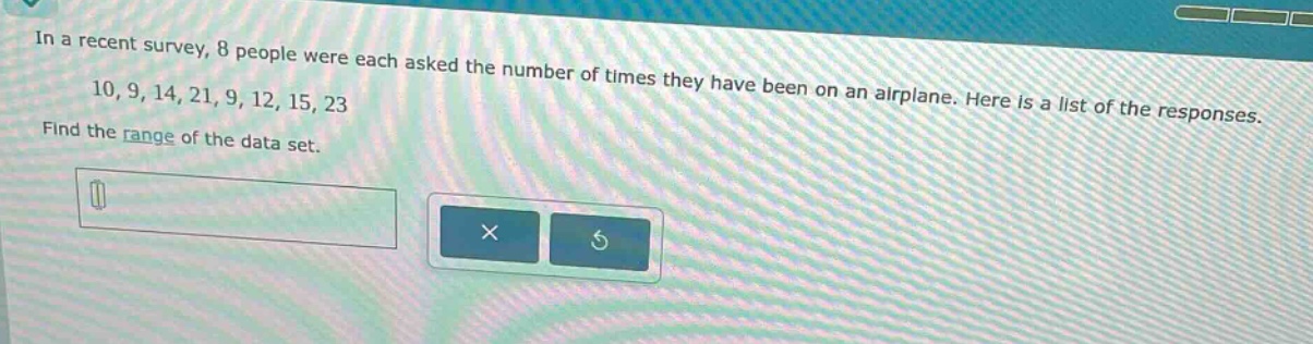 in a recent survey, 8 people were each asked the number of times they have been on an airplane. here is a list of the responses. 10, 9, 14, 21, 9, 12, 15, 23. find the range of the data set.