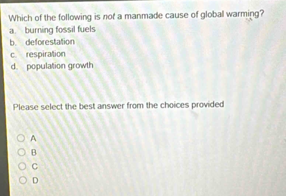 which of the following is not a manmade cause of global warming?\na. burning fossil fuels\nb. deforestation\nc. respiration\nd. population growth\nplease select the best answer from the choices provided\na\nb\nc\nd