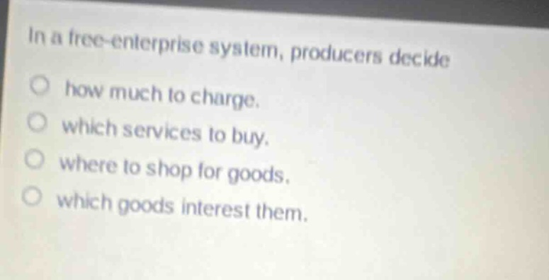in a free - enterprise system, producers decide\n○ how much to charge.\n○ which services to buy.\n○ where to shop for goods.\n○ which goods interest them.
