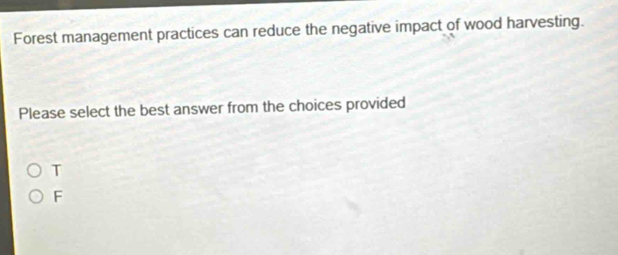 forest management practices can reduce the negative impact of wood harvesting. please select the best answer from the choices provided\no t\no f