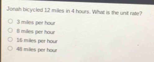 jonah bicycled 12 miles in 4 hours. what is the unit rate?\n3 miles per hour\n8 miles per hour\n16 miles per hour\n48 miles per hour