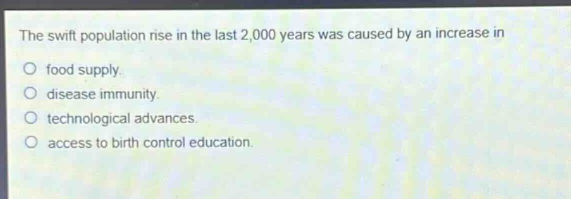 the swift population rise in the last 2,000 years was caused by an increase in\n○ food supply.\n○ disease immunity.\n○ technological advances.\n○ access to birth control education.