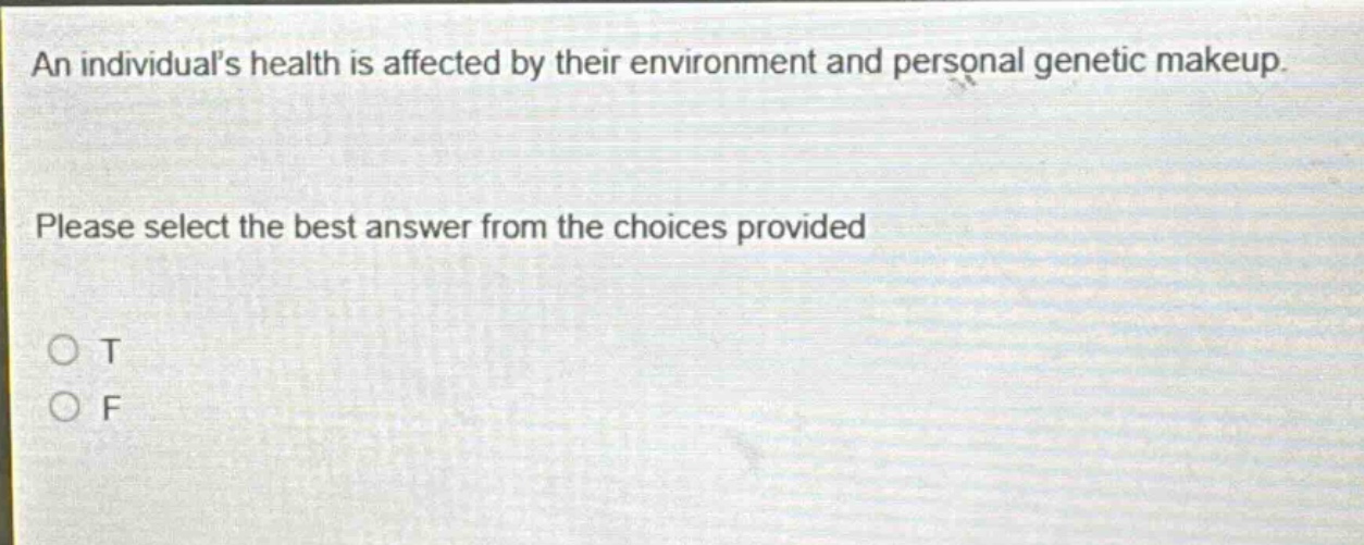 an individuals health is affected by their environment and personal genetic makeup. please select the best answer from the choices provided\no t\no f