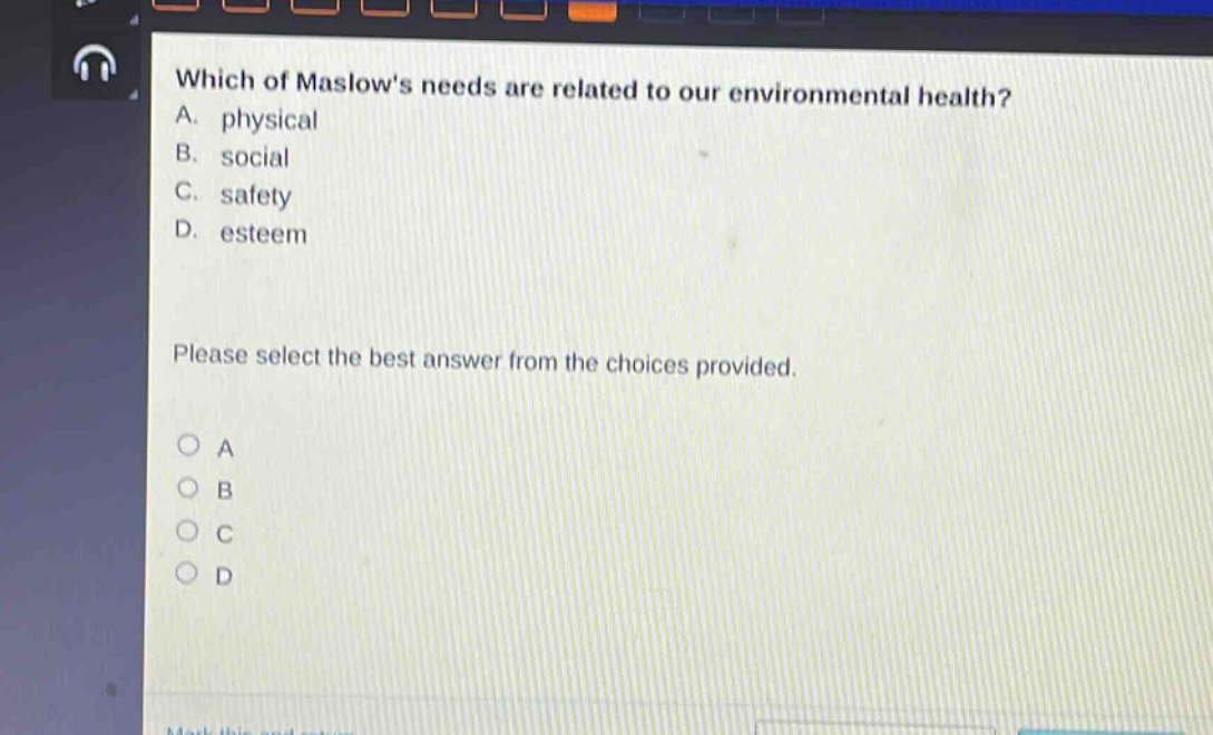 which of maslows needs are related to our environmental health? a. physical b. social c. safety d. esteem please select the best answer from the choices provided. o a o b o c o d