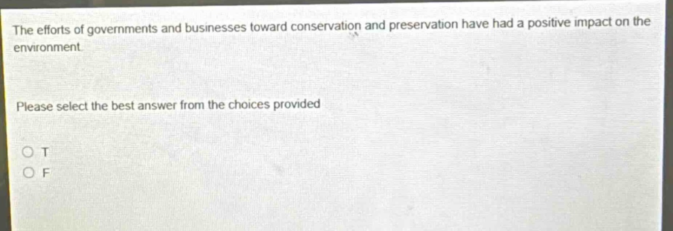 the efforts of governments and businesses toward conservation and preservation have had a positive impact on the environment. please select the best answer from the choices provided. o t o f