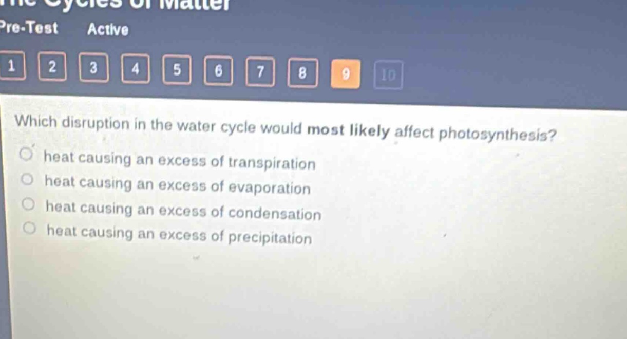 which disruption in the water cycle would most likely affect photosynthesis?\nheat causing an excess of transpiration\nheat causing an excess of evaporation\nheat causing an excess of condensation\nheat causing an excess of precipitation