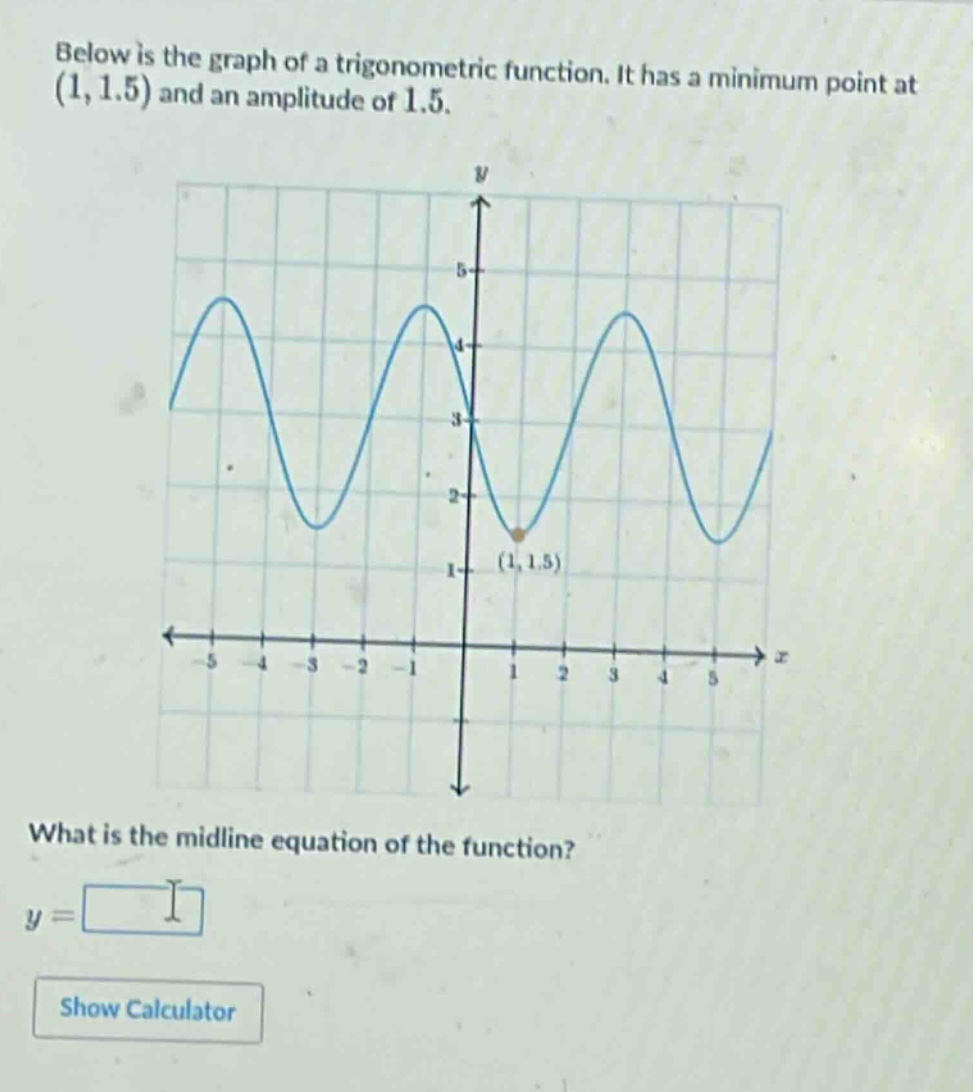 below is the graph of a trigonometric function. it has a minimum point at (1, 1.5) and an amplitude of 1.5. what is the midline equation of the function? y =