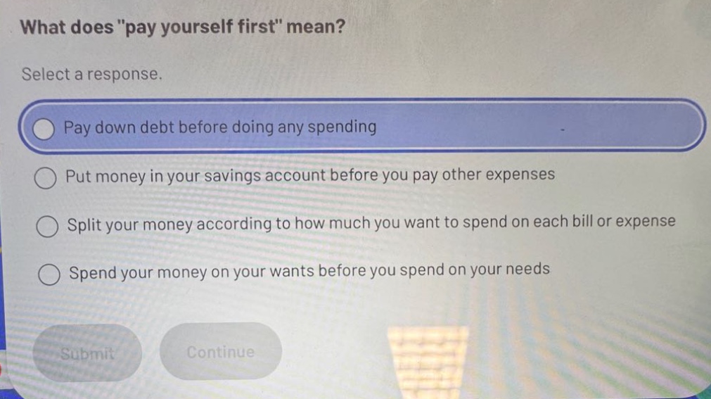 what does \pay yourself first\ mean? select a response. pay down debt before doing any spending put money in your savings account before you pay other expenses split your money according to how much you want to spend on each bill or expense spend your money on your wants before you spend on your needs