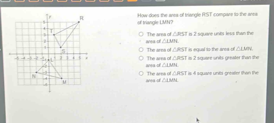 how does the area of triangle rst compare to the area of triangle lmn? the area of △rst is 2 square units less than the area of △lmn. the area of △rst is equal to the area of △lmn. the area of △rst is 2 square units greater than the area of △lmn. the area of △rst is 4 square units greater than the area of △lmn.