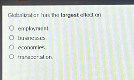 globalization has the largest effect on\n○ employment.\n○ businesses.\n○ economies.\n○ transportation.