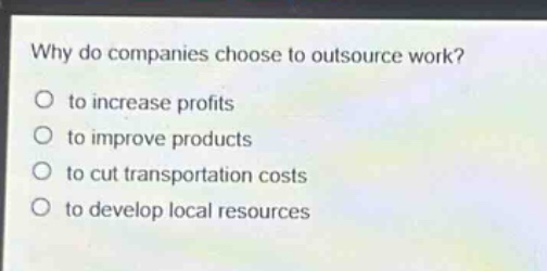 why do companies choose to outsource work?\no to increase profits\no to improve products\no to cut transportation costs\no to develop local resources