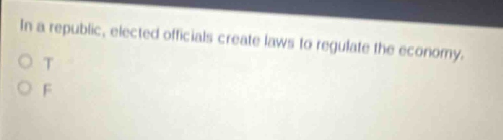 in a republic, elected officials create laws to regulate the economy.\no t\no f