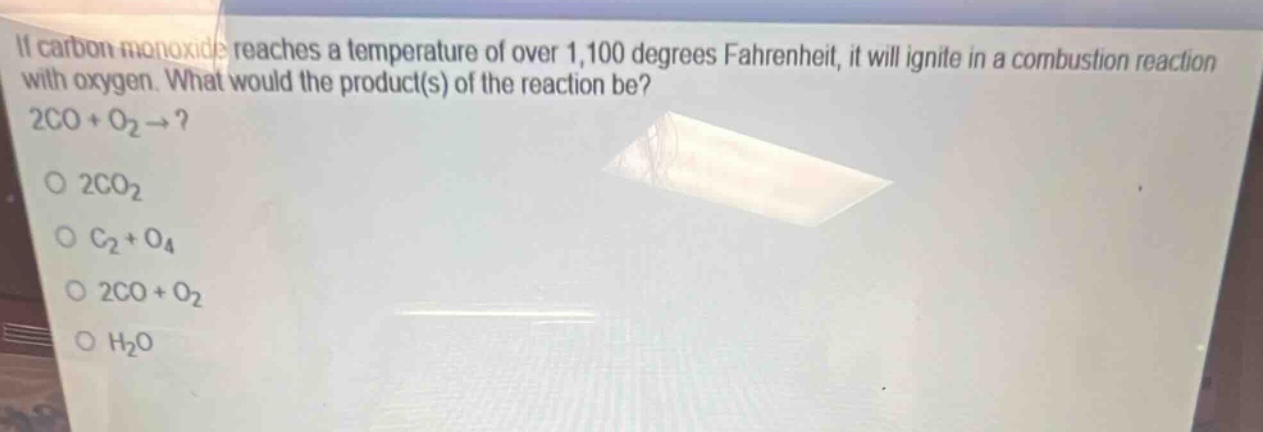 if carbon monoxide reaches a temperature of over 1,100 degrees fahrenheit, it will ignite in a combustion reaction with oxygen. what would the product(s) of the reaction be? 2co + o₂ →?\no 2co₂\no c₂ + o₄\no 2co + o₂\no h₂o