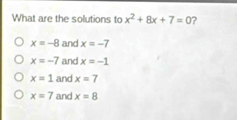 what are the solutions to $x^{2}+8x + 7 = 0$?\n$x=-8$ and $x=-7$\n$x=-7$ and $x=-1$\n$x = 1$ and $x = 7$\n$x = 7$ and $x = 8$
