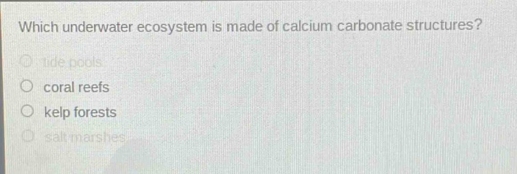 which underwater ecosystem is made of calcium carbonate structures?\no tide pools\no coral reefs\no kelp forests\no salt marshes