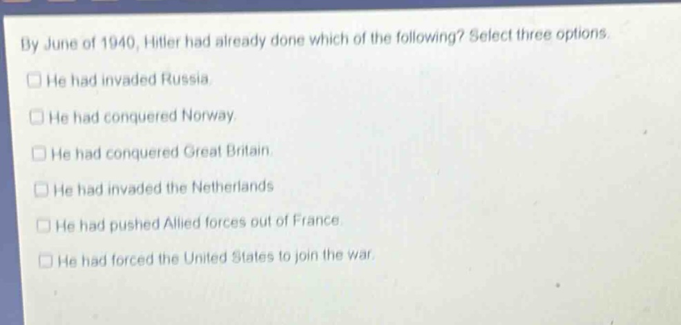 by june of 1940, hitler had already done which of the following? select three options.\nhe had invaded russia.\nhe had conquered norway.\nhe had conquered great britain.\nhe had invaded the netherlands\nhe had pushed allied forces out of france.\nhe had forced the united states to join the war.