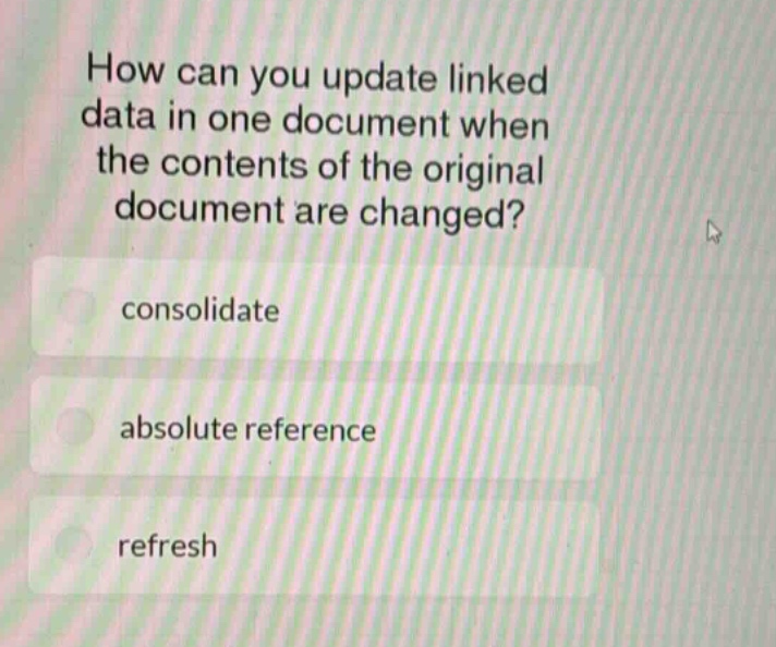 how can you update linked data in one document when the contents of the original document are changed?\nconsolidate\nabsolute reference\nrefresh