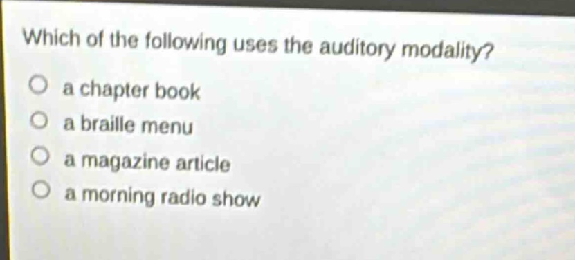 which of the following uses the auditory modality?\n○ a chapter book\n○ a braille menu\n○ a magazine article\n○ a morning radio show