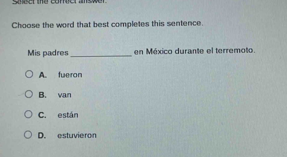 select the correct answer. choose the word that best completes this sentence. mis padres ____________ en méxico durante el terremoto. a. fueron b. van c. están d. estuvieron