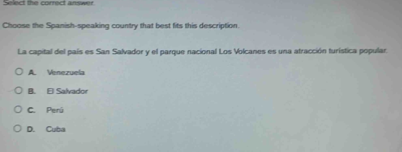select the correct answer. choose the spanish - speaking country that best fits this description. la capital del país es san salvador y el parque nacional los volcanes es una atracción turística popular. a. venezuela b. el salvador c. perú d. cuba
