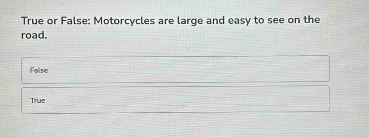 true or false: motorcycles are large and easy to see on the road.\nfalse\ntrue