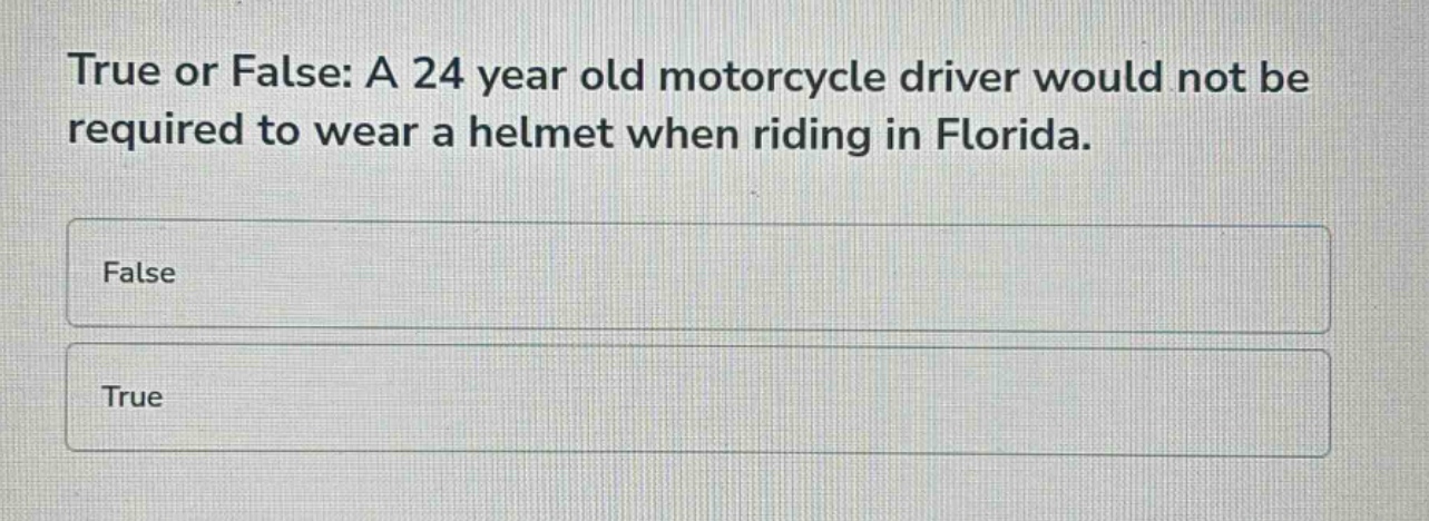 true or false: a 24 year old motorcycle driver would not be required to wear a helmet when riding in florida.\nfalse\ntrue