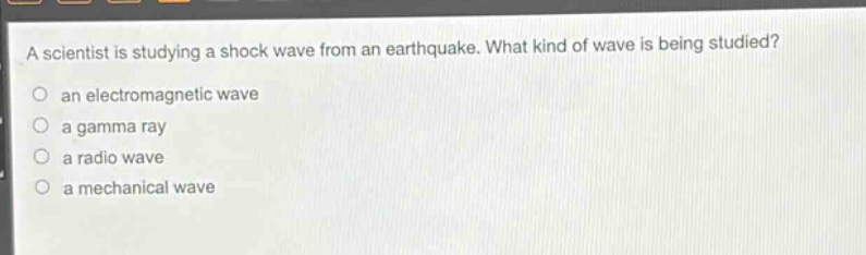 a scientist is studying a shock wave from an earthquake. what kind of wave is being studied?\no an electromagnetic wave\no a gamma ray\no a radio wave\no a mechanical wave