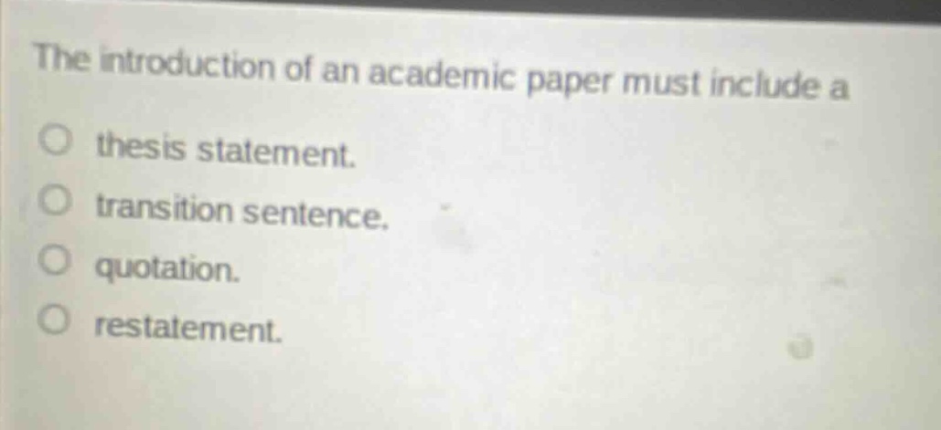 the introduction of an academic paper must include a\nthesis statement.\ntransition sentence.\nquotation.\nrestatement.