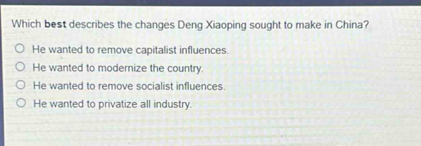 which best describes the changes deng xiaoping sought to make in china?\nhe wanted to remove capitalist influences.\nhe wanted to modernize the country.\nhe wanted to remove socialist influences.\nhe wanted to privatize all industry.