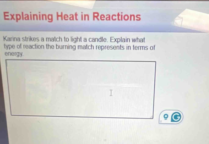 explaining heat in reactions\nkarina strikes a match to light a candle. explain what type of reaction the burning match represents in terms of energy.