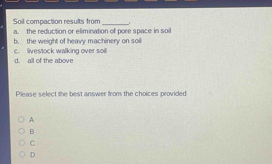 soil compaction results from ________. a. the reduction or elimination of pore space in soil b. the weight of heavy machinery on soil c. livestock walking over soil d. all of the above please select the best answer from the choices provided