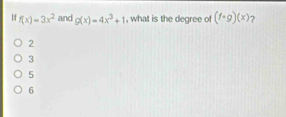if (f(x)=3x^{2}) and (g(x)=4x^{3}+1), what is the degree of ((fcirc g)(x))?\n2\n3\n5\n6