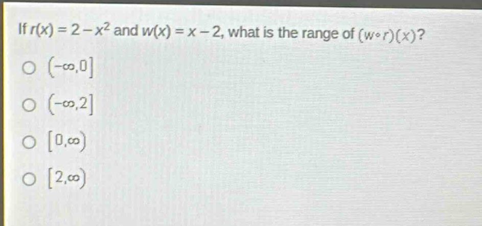 if $r(x)=2 - x^{2}$ and $w(x)=x - 2$, what is the range of $(wcirc r)(x)$?\n$(-infty,0$\n$(-infty,2$\n$0,infty)$\n$2,infty)$