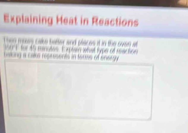 explaining heat in reactions\ntheo mixes cake batter and places it in the oven at 350°f for 45 minutes. explain what type of reaction baking a cake represents in terms of energy.