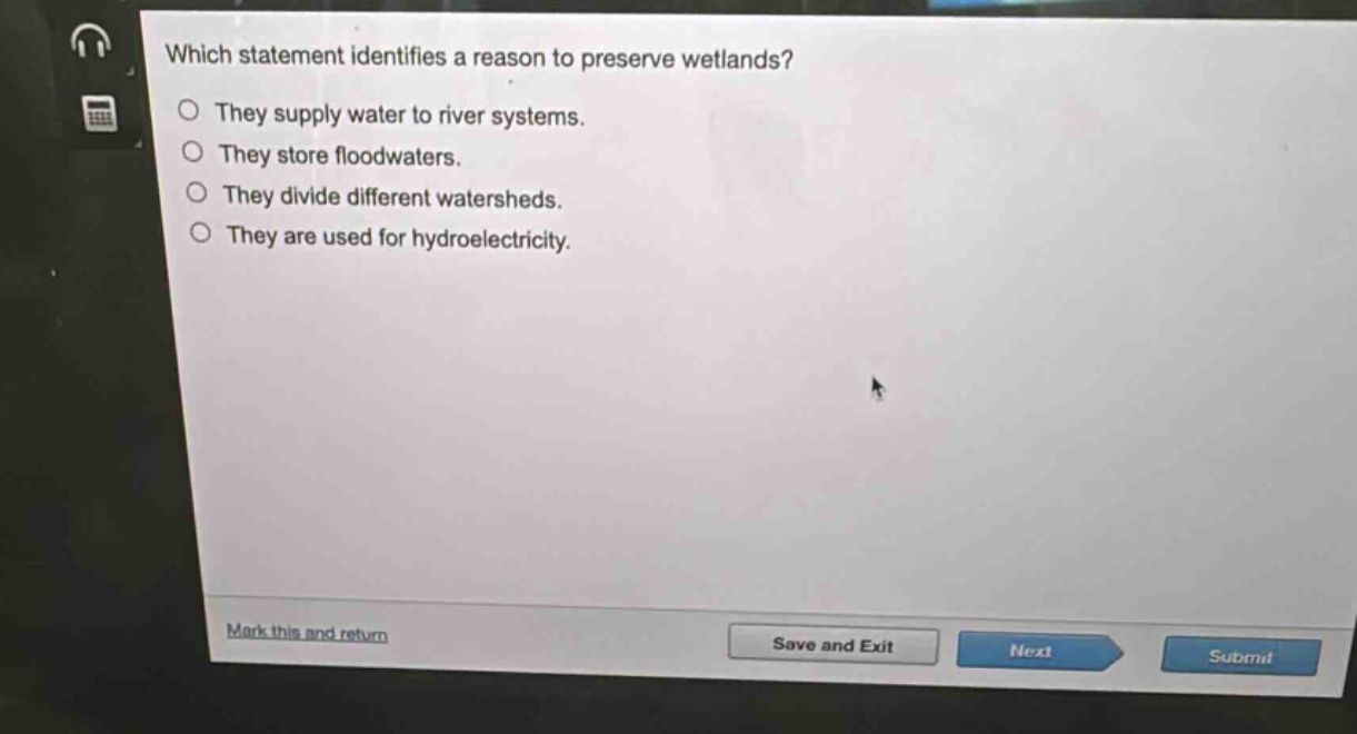 which statement identifies a reason to preserve wetlands?\nthey supply water to river systems.\nthey store floodwaters.\nthey divide different watersheds.\nthey are used for hydroelectricity.