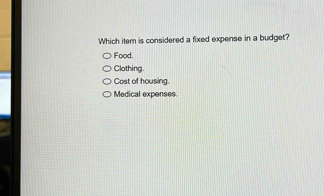which item is considered a fixed expense in a budget?\n○ food.\n○ clothing.\n○ cost of housing.\n○ medical expenses.