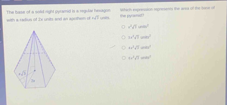 the base of a solid right pyramid is a regular hexagon with a radius of 2x units and an apothem of $xsqrt{3}$ units. which expression represents the area of the base of the pyramid? $x^{2}sqrt{3}$ units² $3x^{2}sqrt{3}$ units² $4x^{2}sqrt{3}$ units² $6x^{2}sqrt{3}$ units²