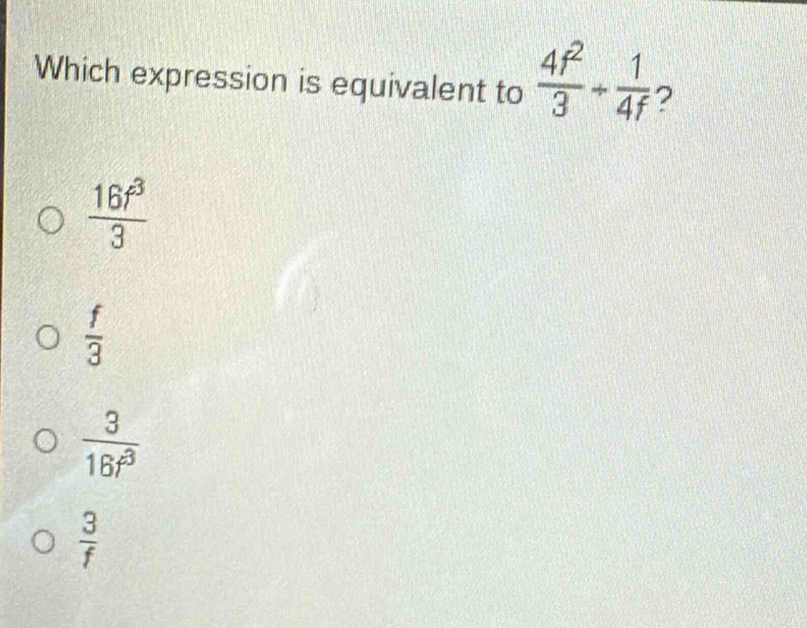 which expression is equivalent to $\frac{4f^{2}}{3}div\frac{1}{4f}$?\n$\frac{16f^{3}}{3}$\n$\frac{f}{3}$\n$\frac{3}{16f^{3}}$\n$\frac{3}{f}$