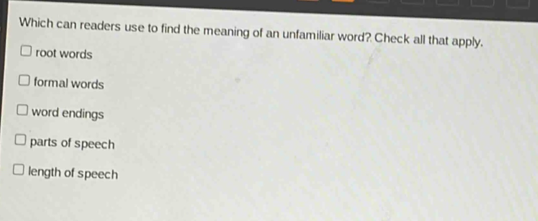 which can readers use to find the meaning of an unfamiliar word? check all that apply.\n□ root words\n□ formal words\n□ word endings\n□ parts of speech\n□ length of speech