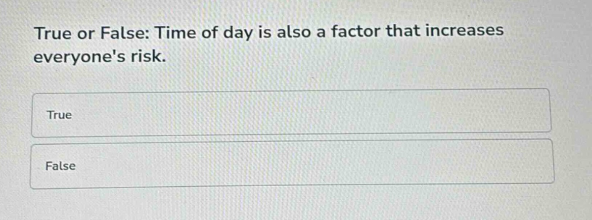 true or false: time of day is also a factor that increases everyones risk.\ntrue\nfalse