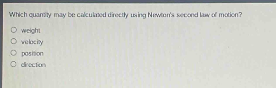 which quantity may be calculated directly using newtons second law of motion?\nweight\nvelocity\nposition\ndirection